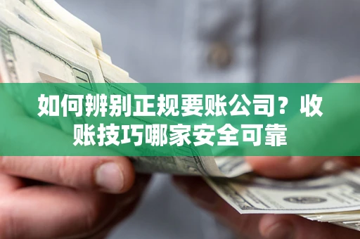 济南如何辨别正规要账公司？收账技巧哪家安全可靠