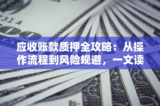 济南应收账款质押全攻略:从操作流程到风险规避,一文读懂! 济南应收账款质押全攻略:从操作流程到风险规避,一文读懂!