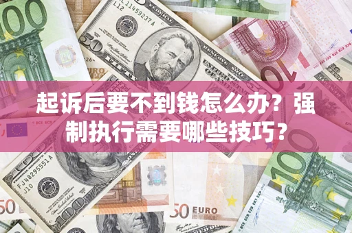济南起诉后要不到钱怎么办?强制执行需要哪些技巧? 济南起诉后要不到钱怎么办?强制执行需要哪些技巧?