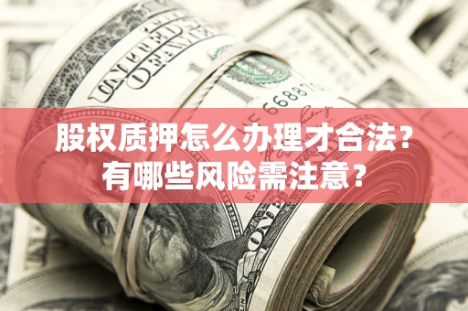 济南股权质押怎么办理才合法?有哪些风险需注意? 济南股权质押怎么办理才合法?有哪些风险需注意?