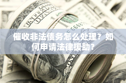 济南催收非法债务怎么处理?如何申请法律援助? 济南催收非法债务怎么处理?如何申请法律援助?