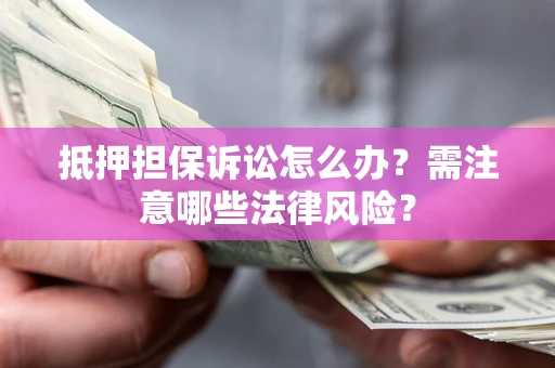 济南抵押担保诉讼怎么办?需注意哪些法律风险? 济南抵押担保诉讼怎么办?需注意哪些法律风险?