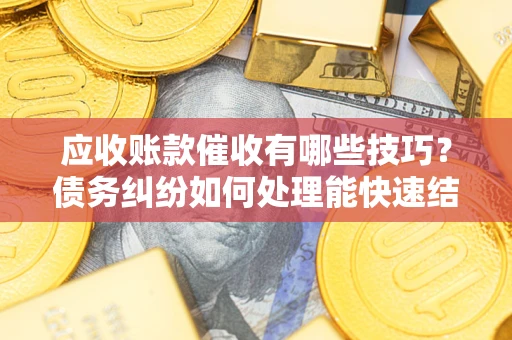 济南应收账款催收有哪些技巧？债务纠纷如何处理能快速结清？