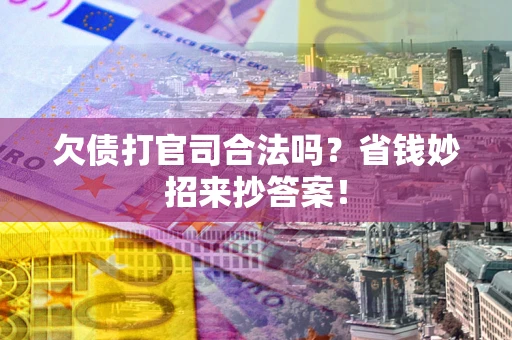 济南欠债打官司合法吗?省钱妙招来抄答案! 济南欠债打官司合法吗?省钱妙招来抄答案!