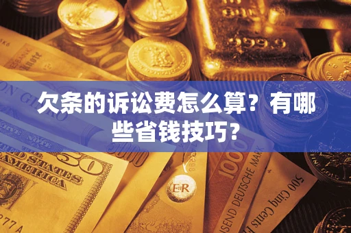 济南欠条的诉讼费怎么算?有哪些省钱技巧? 济南欠条的诉讼费怎么算?有哪些省钱技巧?