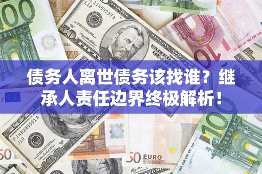 济南债务人离世债务该找谁?继承人责任边界终极解析! 济南债务人离世债务该找谁?继承人责任边界终极解析!