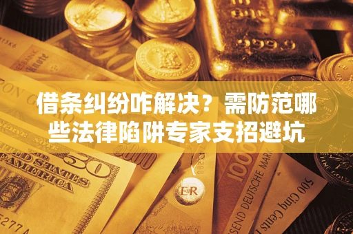 济南借条纠纷咋解决？需防范哪些法律陷阱专家支招避坑