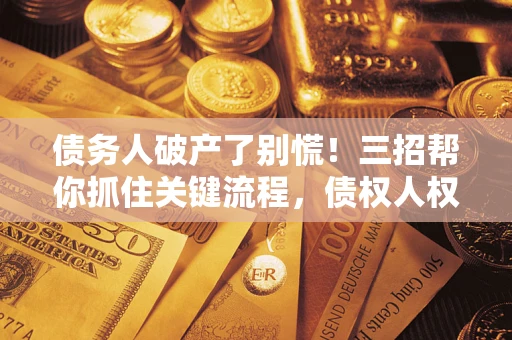 济南债务人破产了别慌！三招帮你抓住关键流程，债权人权益不再缩水