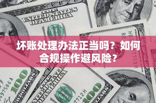 济南坏账处理办法正当吗？如何合规操作避风险？
