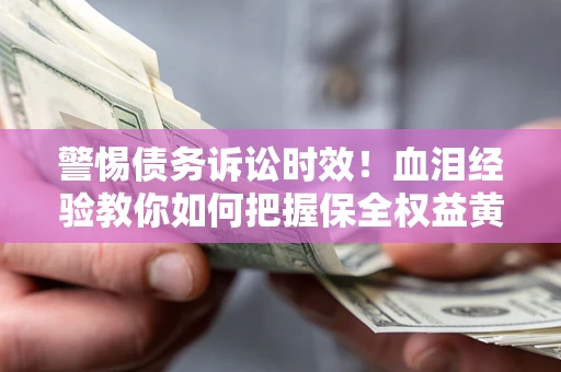 济南警惕债务诉讼时效！血泪经验教你如何把握保全权益黄金期