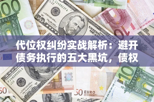 济南代位权纠纷实战解析：避开债务执行的五大黑坑，债权人必看指南