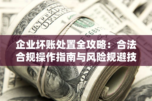 济南企业坏账处置全攻略：合法合规操作指南与风险规避技巧解析