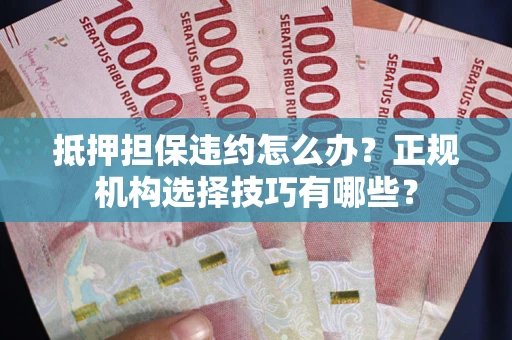 济南抵押担保违约怎么办？正规机构选择技巧有哪些？