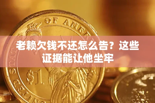 济南老赖欠钱不还怎么告？这些证据能让他坐牢
