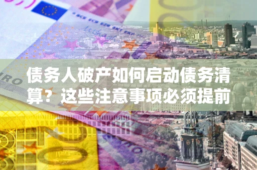 济南债务人破产如何启动债务清算？这些注意事项必须提前知道