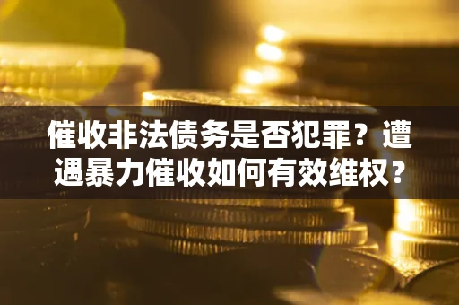 济南催收非法债务是否犯罪?遭遇暴力催收如何有效维权? 济南催收非法债务是否犯罪?遭遇暴力催收如何有效维权?
