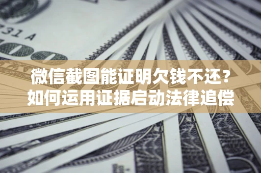 济南微信截图能证明欠钱不还？如何运用证据启动法律追偿程序？