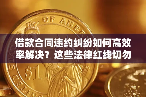 济南借款合同违约纠纷如何高效率解决？这些法律红线切勿触碰