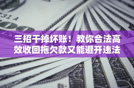 济南三招干掉坏账！教你合法高效收回拖欠款又能避开违法雷区