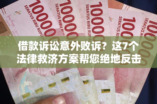 济南借款诉讼意外败诉？这7个法律救济方案帮您绝地反击！