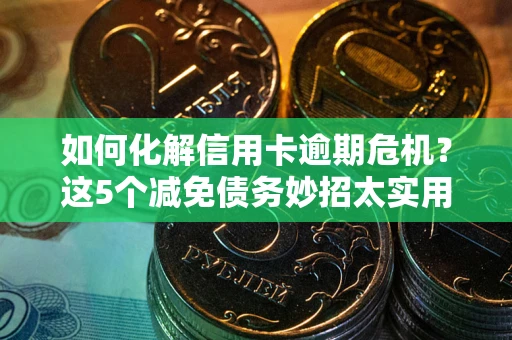 济南如何化解信用卡逾期危机？这5个减免债务妙招太实用