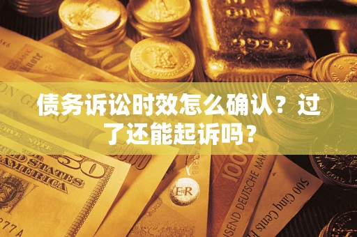 济南债务诉讼时效怎么确认？过了还能起诉吗？
