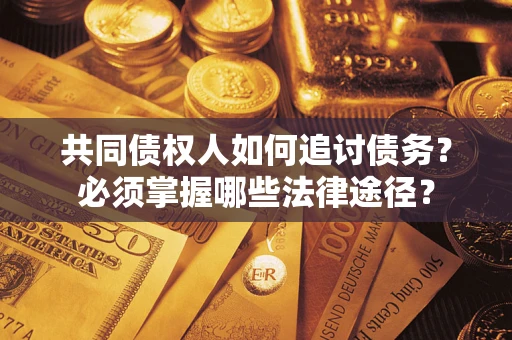 济南共同债权人如何追讨债务？必须掌握哪些法律途径？