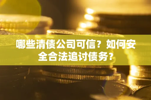 济南哪些清债公司可信？如何安全合法追讨债务？