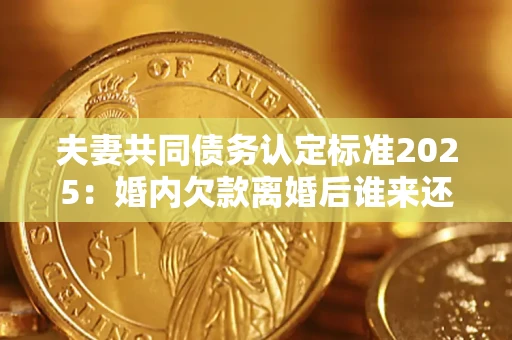 济南夫妻共同债务认定标准2025:婚内欠款离婚后谁来还? 济南夫妻共同债务认定标准2025:婚内欠款离婚后谁来还?