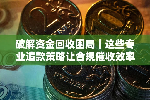 济南破解资金回收困局｜这些专业追款策略让合规催收效率翻倍