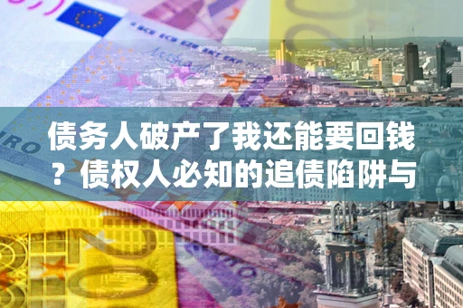 济南债务人破产了我还能要回钱？债权人必知的追债陷阱与破局之道