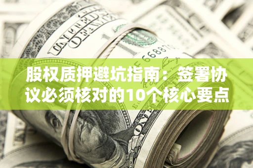 济南股权质押避坑指南:签署协议必须核对的10个核心要点 济南股权质押避坑指南:签署协议必须核对的10个核心要点