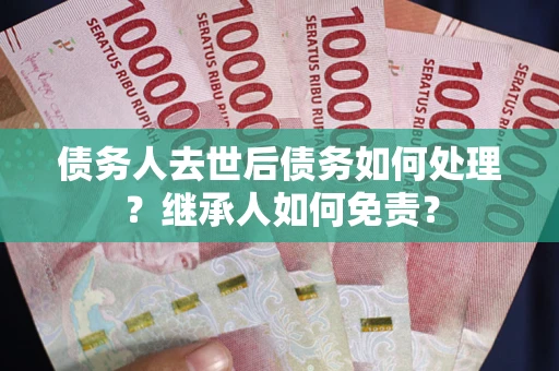 济南债务人去世后债务如何处理？继承人如何免责？