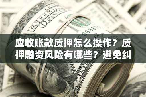 济南应收账款质押怎么操作？质押融资风险有哪些？避免纠纷高效融资技巧