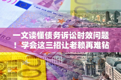 济南一文读懂债务诉讼时效问题！学会这三招让老赖再难钻空子