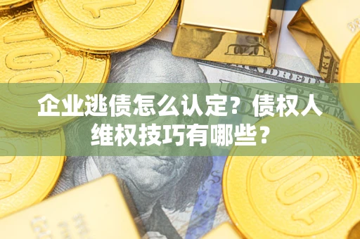 济南企业逃债怎么认定？债权人维权技巧有哪些？