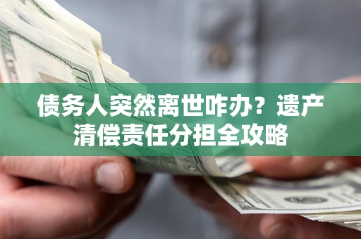 济南债务人突然离世咋办？遗产清偿责任分担全攻略