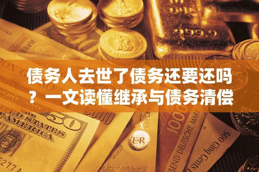 济南债务人去世了债务还要还吗？一文读懂继承与债务清偿