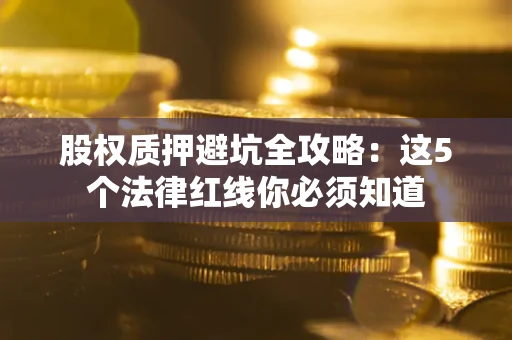 济南股权质押避坑全攻略：这5个法律红线你必须知道