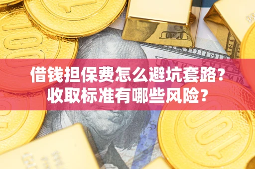 济南借钱担保费怎么避坑套路?收取标准有哪些风险? 济南借钱担保费怎么避坑套路?收取标准有哪些风险?