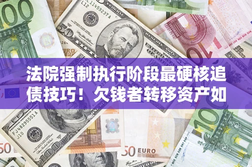 济南法院强制执行阶段最硬核追债技巧！欠钱者转移资产如何破解？
