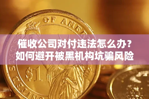 济南催收公司对付违法怎么办？如何避开被黑机构坑骗风险