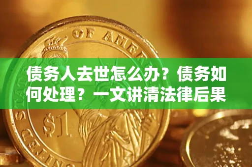 济南债务人去世怎么办？债务如何处理？一文讲清法律后果