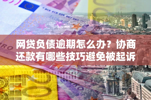 济南网贷负债逾期怎么办？协商还款有哪些技巧避免被起诉？