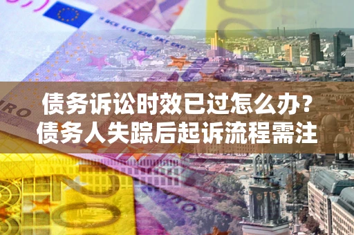 济南债务诉讼时效已过怎么办？债务人失踪后起诉流程需注意什么？