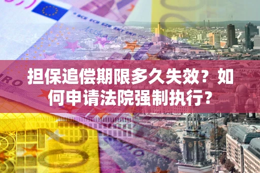 济南担保追偿期限多久失效？如何申请法院强制执行？