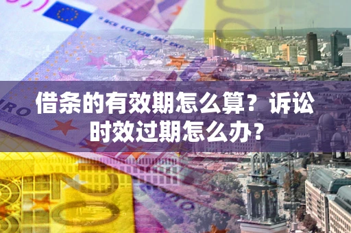 济南借条的有效期怎么算？诉讼时效过期怎么办？