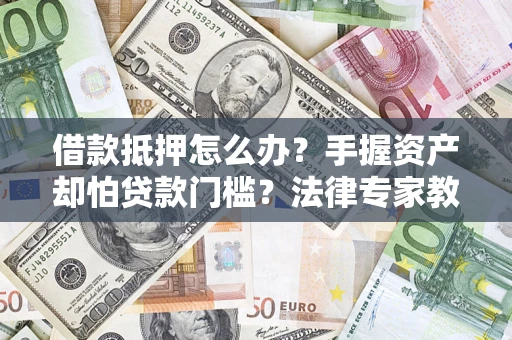 济南借款抵押怎么办？手握资产却怕贷款门槛？法律专家教你办抵押不踩坑