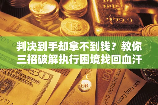 济南判决到手却拿不到钱？教你三招破解执行困境找回血汗钱