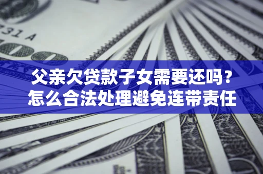 济南父亲欠贷款子女需要还吗？怎么合法处理避免连带责任？
